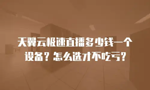 天翼云极速直播多少钱一个设备？怎么选才不吃亏？