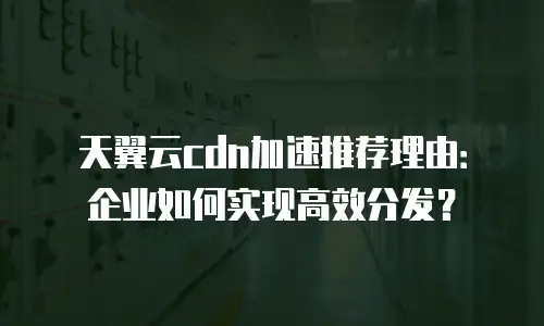 天翼云cdn加速推荐理由：企业如何实现高效分发？