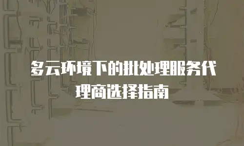 多云环境下的批处理服务代理商选择指南