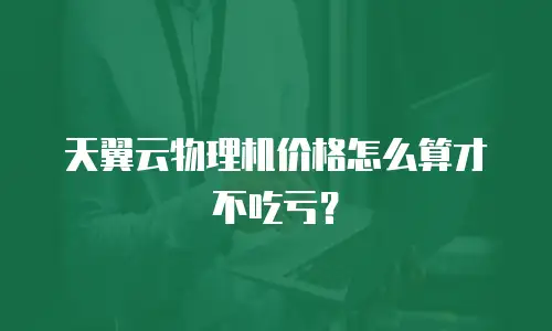 天翼云物理机价格怎么算才不吃亏？