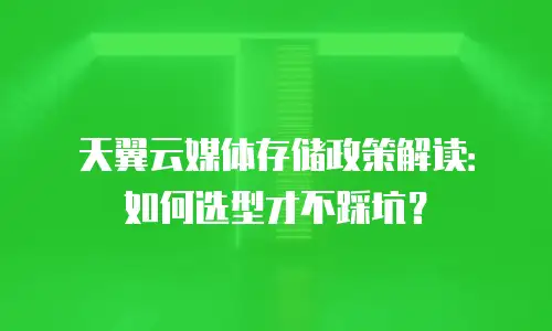 天翼云媒体存储政策解读：如何选型才不踩坑？
