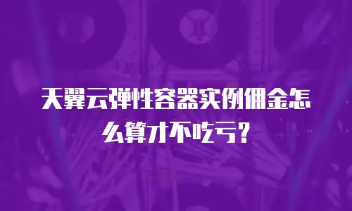 天翼云弹性容器实例佣金怎么算才不吃亏？