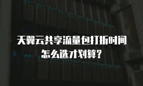 天翼云共享流量包打折时间怎么选才划算？