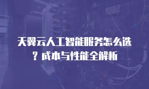 天翼云人工智能服务怎么选？成本与性能全解析