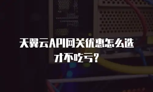 天翼云API网关优惠怎么选才不吃亏？