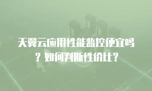 天翼云应用性能监控便宜吗？如何判断性价比？