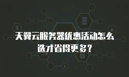 天翼云服务器优惠活动怎么选才省得更多？