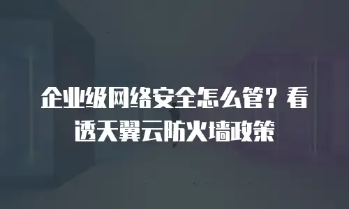企业级网络安全怎么管？看透天翼云防火墙政策