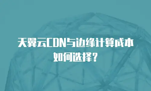 天翼云CDN与边缘计算成本如何选择？