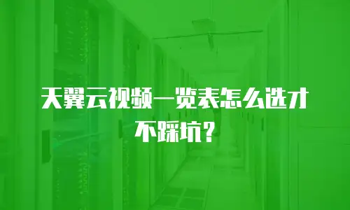 天翼云视频一览表怎么选才不踩坑？