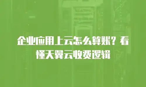 企业应用上云怎么算账？看懂天翼云收费逻辑