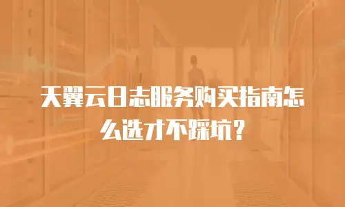 天翼云日志服务购买指南怎么选才不踩坑？