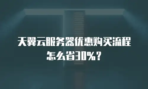 天翼云服务器优惠购买流程怎么省30%？