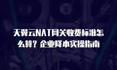 天翼云NAT网关收费标准怎么算？企业降本实操指南