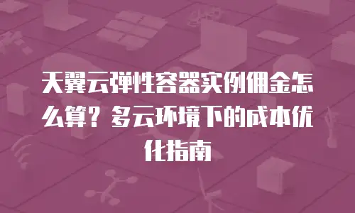 天翼云弹性容器实例佣金怎么算？多云环境下的成本优化指南