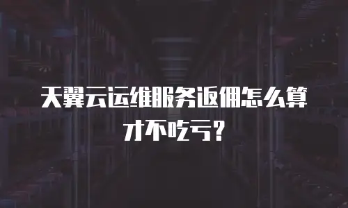 天翼云运维服务返佣怎么算才不吃亏？