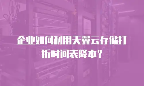 企业如何利用天翼云存储打折时间表降本？