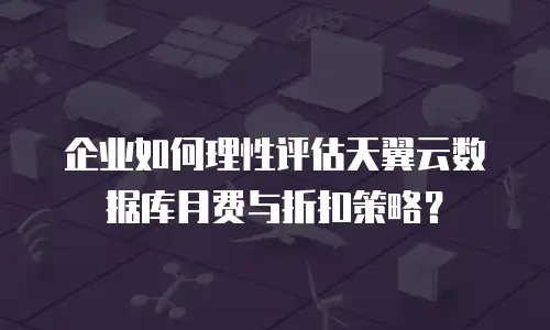 企业如何理性评估天翼云数据库月费与折扣策略？