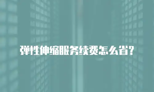 弹性伸缩服务续费怎么省？