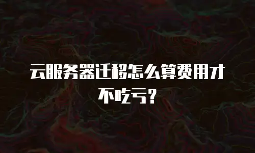 云服务器迁移怎么算费用才不吃亏？