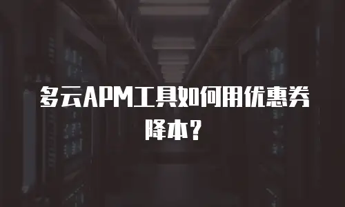 多云APM工具如何用优惠券降本？