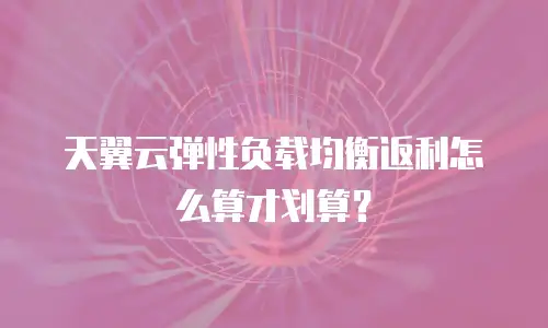 天翼云弹性负载均衡返利怎么算才划算？