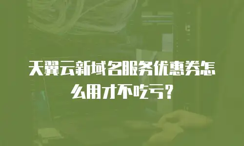 天翼云新域名服务优惠券怎么用才不吃亏？