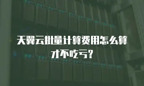 天翼云批量计算费用怎么算才不吃亏？