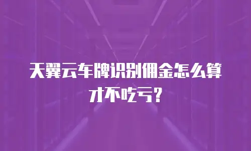 天翼云车牌识别佣金怎么算才不吃亏？