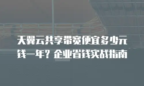 天翼云共享带宽便宜多少元钱一年？企业省钱实战指南