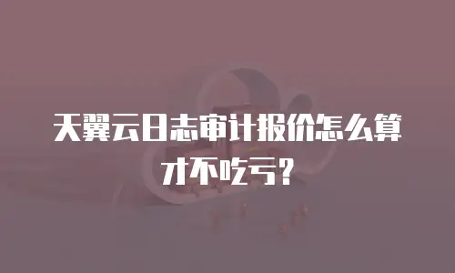 天翼云日志审计报价怎么算才不吃亏？