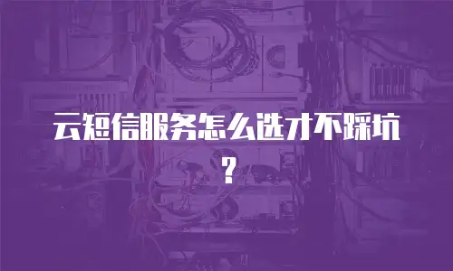 云短信服务怎么选才不踩坑？