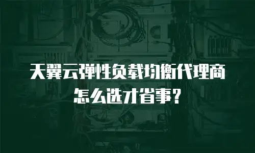天翼云弹性负载均衡代理商怎么选才省事？