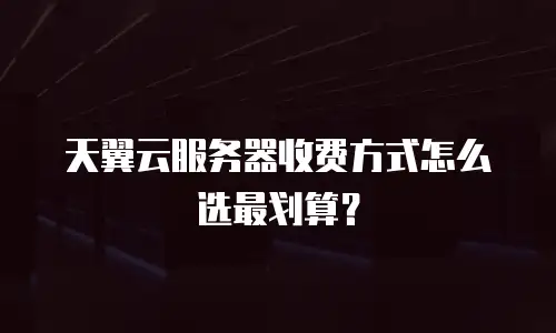 天翼云服务器收费方式怎么选最划算？