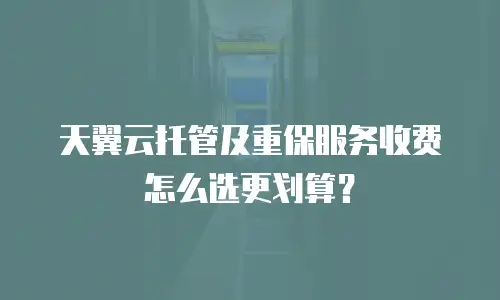 天翼云托管及重保服务收费怎么选更划算？