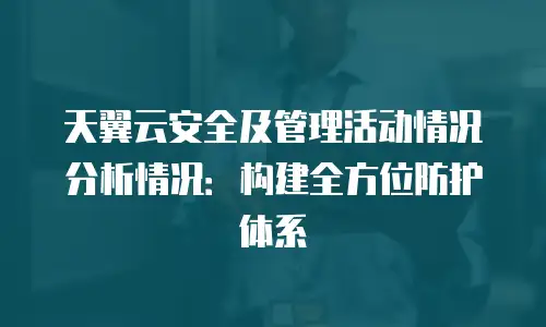 天翼云安全及管理活动情况分析情况：构建全方位防护体系