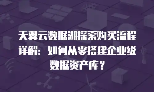 天翼云数据湖探索购买流程详解：如何从零搭建企业级数据资产库？