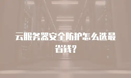 云服务器安全防护怎么选最省钱？