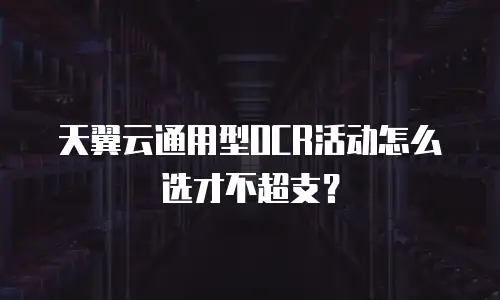 天翼云通用型OCR活动怎么选才不超支？