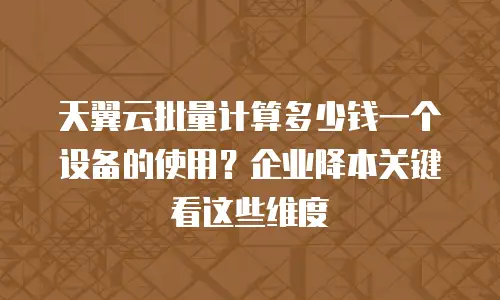 天翼云批量计算多少钱一个设备的使用？企业降本关键看这些维度