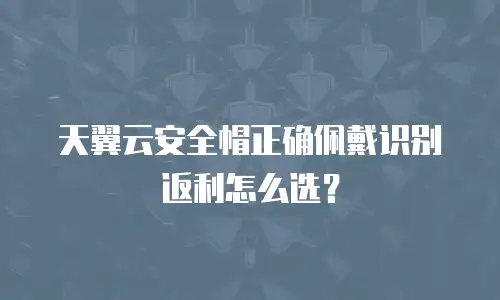 天翼云安全帽正确佩戴识别返利怎么选？