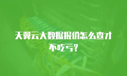 天翼云大数据报价怎么查才不吃亏？