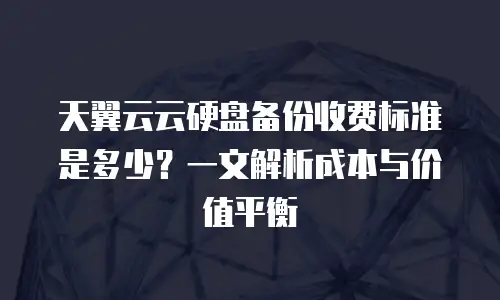 天翼云云硬盘备份收费标准是多少？一文解析成本与价值平衡