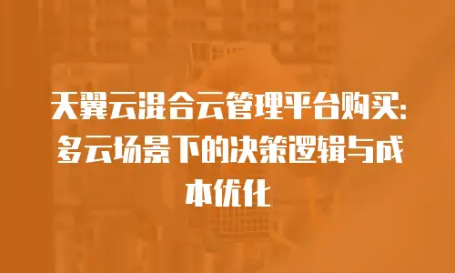 天翼云混合云管理平台购买：多云场景下的决策逻辑与成本优化