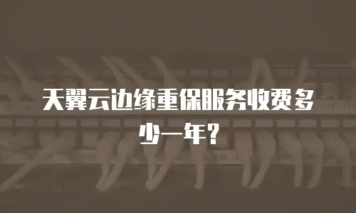 天翼云边缘重保服务收费多少一年？