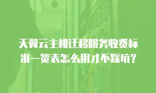 天翼云主机迁移服务收费标准一览表怎么用才不踩坑？