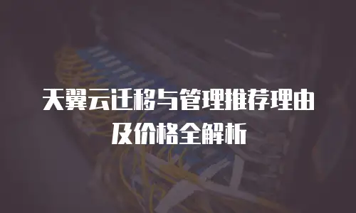 天翼云迁移与管理推荐理由及价格全解析