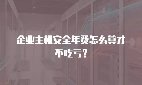 企业主机安全年费怎么算才不吃亏？