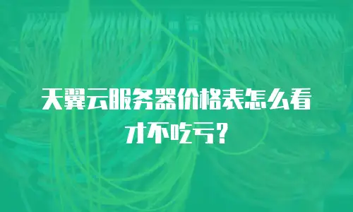 天翼云服务器价格表怎么看才不吃亏？