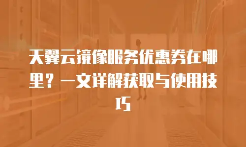 天翼云镜像服务优惠券在哪里？一文详解获取与使用技巧